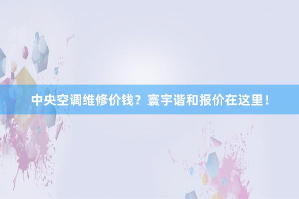 中央空调维修价钱？寰宇谐和报价在这里！